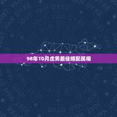 98年10月虎男最佳婚配属相，属虎婚配表，虎男跟什么属相最配