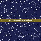 2022年3月出生的虎宝宝取名，属虎男孩最吉利的名字
