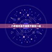 八字相冲是不是就不能在一起，为什么八字相冲的人就不能在一起呀
