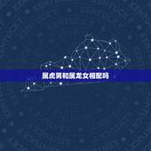 属虎男和属龙女相配吗，属龙女与属虎男相配吗