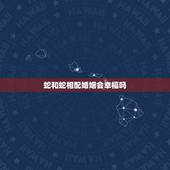 蛇和蛇相配婚姻会幸福吗，蛇与蛇的婚姻好不好