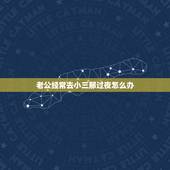 老公经常去小三那过夜怎么办，我老公在外面和小三在过夜我该怎么办
