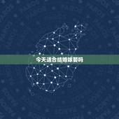 今天适合结婚嫁娶吗，黄历结婚、嫁娶吉日查询，选哪个日子适合？