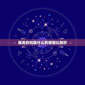 属龙的和属什么的婚姻比较好，属龙人的婚姻与命运