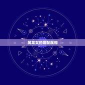 属龙女的婚配属相，属相婚配：男属龙和女属龙相配吗