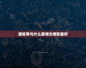 属蛇男与什么属相女婚配最好，属蛇的和什么属相最般配？