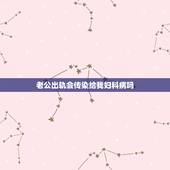 老公出轨会传染给我妇科病吗，急；如果男友被我传染了妇科病 会有什么现象