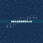 男猴女虎属相婚配怎么样，属猴的和什么属相最配，属猴的属相婚配表