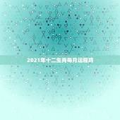 2021年十二生肖每月运程鸡，十二生肖2021年运势及运程每月运程