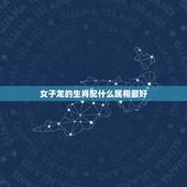 女子龙的生肖配什么属相最好，女龙跟什么生肖最配