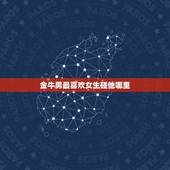 金牛男最喜欢女生碰他哪里，金牛座男面对喜欢他的女生有什么态度呢？