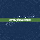 塔罗测试我和他的关系发展，塔罗占卜我和他的感情发展