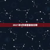 2021年9月嫁娶最佳日期，2021年准备结婚用品哪个月最好2021年