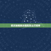初次加相亲女微信怎么打招呼，一个女同学加了微信怎么聊天开场白