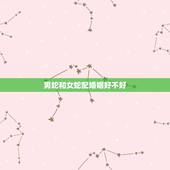 男蛇和女蛇配婚姻好不好，男蛇十女蛇的配偶