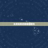 女虎和男虎婚姻相配吗，女属虎和男属兔婚姻配吗