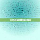 十二生肖配对属相配对查询，生肖配对属相配对十二生肖配对