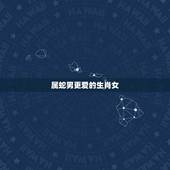 属蛇男更爱的生肖女，属蛇男最宠哪个生肖女