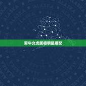 男牛女虎属相明星婚配，男牛女虎属相相配吗 可不可以结婚
