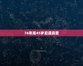 76年龙45岁后遇真爱，76年属龙45岁命运