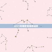 2021年哪些属相命运好，2021年本命年运势如何