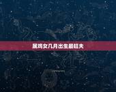 属鸡女几月出生最旺夫，农历几月的鸡有福气
