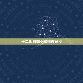 十二生肖哪个属相有分寸，“十二生肖”有哪些？