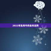 2022年生肖牛的全年运势，属牛2022年运势完整版
