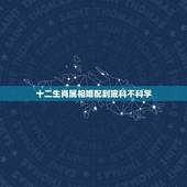十二生肖属相婚配到底科不科学，属相婚配可以相信吗