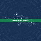 生辰八字选订婚日子，生辰八字选结婚日子