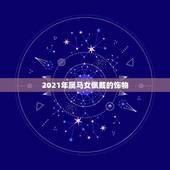 2021年属马女佩戴的饰物，2021年属马害太岁送什么礼物好 寓意好吗