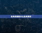 生肖虎婚配什么生肖更好，属虎的配什么更好