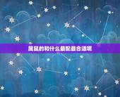 属鼠的和什么最配最合适呢，鼠的更佳配偶属相