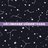 98年几月的虎命最好 98年的虎哪个月出生好