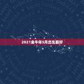 2021金牛年5月出生最好，2021年阳历5月出生的牛宝宝好不好