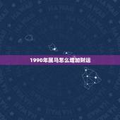 1990年属马怎么增加财运，你想问一下我90年属马的 今年财运怎么样？