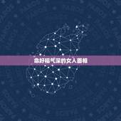 命好福气深的女人面相，一般的男人配不上旺夫的女人