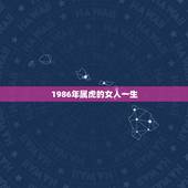 1986年属虎的女人一生，1986年属虎的一生婚姻