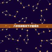 八字怎样情况下才能相合，怎么算两人的八字是否合适相生相合