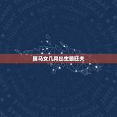 属马女几月出生最旺夫，马年的女孩几月出生好呢