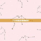 八六年属虎婚姻配对，八六年属虎的男女配婚好不好