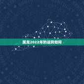属龙2022年的运势如何，2022年属龙运势及运程