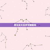男比女大五岁可婚配吗，俗话说男的比女的大两岁结婚有什么说法
