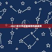 2021年分手后最痛苦的星座男，分手后最念旧最难走出来的星座有哪些？