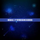 微信名二个字带的吉祥又招财的，最吉利旺财的微信名有什么？