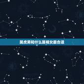 属虎男和什么属相女最合适，男属虎配什么生肖最合适