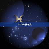 2022年属相龙，2022属龙的全年运势