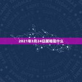 2021年3月24日属相是什么，2021年三十岁属相是什么？