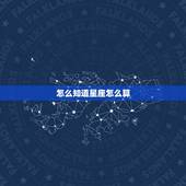 怎么知道星座怎么算，星座是怎么算的，怎样才能知道自己是什么星座