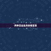 丙申日出生月份看富贵，丙申日是什么意思